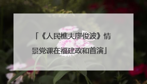 《人民樵夫廖俊波》情景党课在福建政和首演