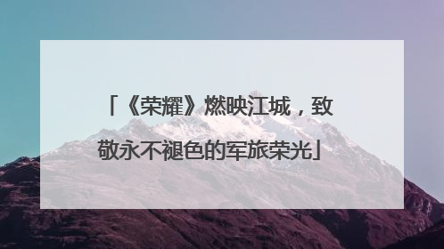 《荣耀》燃映江城，致敬永不褪色的军旅荣光