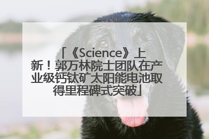 《Science》上新！郭万林院士团队在产业级钙钛矿太阳能电池取得里程碑式突破