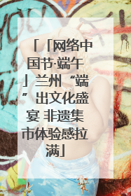 「网络中国节·端午」兰州“端”出文化盛宴 非遗集市体验感拉满