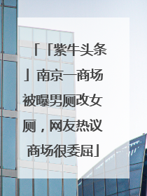 「紫牛头条」南京一商场被曝男厕改女厕，网友热议商场很委屈