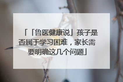 「鲁医健康说」孩子是否属于学习困难，家长需要明确这几个问题
