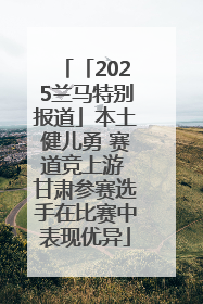 「2025兰马特别报道」本土健儿勇 赛道竞上游 甘肃参赛选手在比赛中表现优异