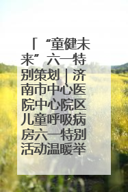 “童健未来”六一特别策划｜济南市中心医院中心院区儿童呼吸病房六一特别活动温暖举行