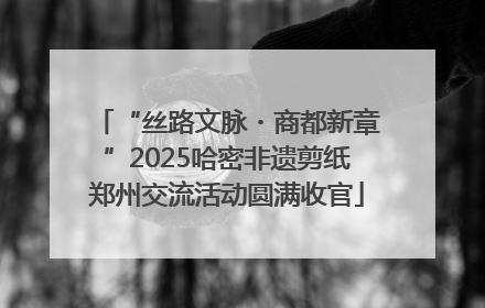 “丝路文脉・商都新章”2025哈密非遗剪纸郑州交流活动圆满收官