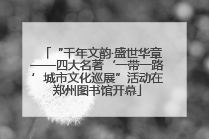 “千年文韵·盛世华章——四大名著‘一带一路’城市文化巡展”活动在郑州图书馆开幕