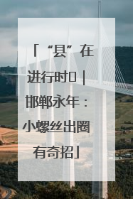 “县”在进行时⑬｜邯郸永年：小螺丝出圈有奇招