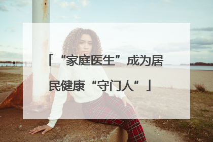 “家庭医生”成为居民健康“守门人”