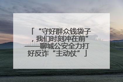 “守好群众钱袋子，我们时刻冲在前”——聊城公安全力打好反诈“主动仗”