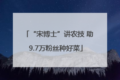 “宋博士”讲农技 助9.7万粉丝种好菜