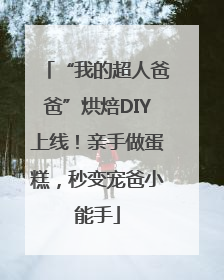 “我的超人爸爸”烘焙DIY上线！亲手做蛋糕，秒变宠爸小能手