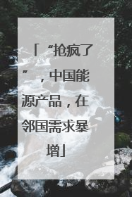 “抢疯了”，中国能源产品，在邻国需求暴增