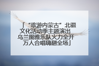 “歌游内蒙古”北疆文化活动季主题演出 乌兰图雅乐队火力全开 万人合唱嗨翻全场