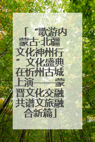 “歌游内蒙古·北疆文化神州行”文化盛典在忻州古城上演——蒙晋文化交融共谱文旅融合新篇