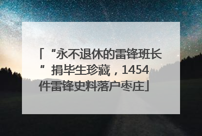 “永不退休的雷锋班长”捐毕生珍藏，1454件雷锋史料落户枣庄