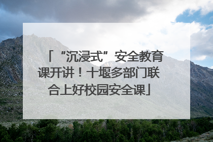“沉浸式”安全教育课开讲！十堰多部门联合上好校园安全课