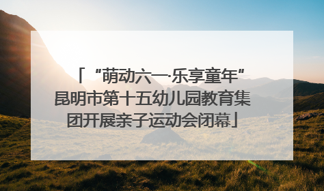 “萌动六一·乐享童年”昆明市第十五幼儿园教育集团开展亲子运动会闭幕