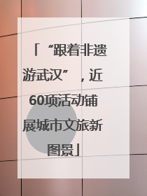 “跟着非遗游武汉”，近60项活动铺展城市文旅新图景