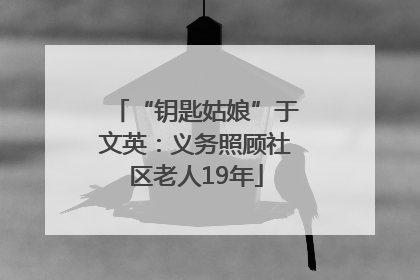“钥匙姑娘”于文英：义务照顾社区老人19年