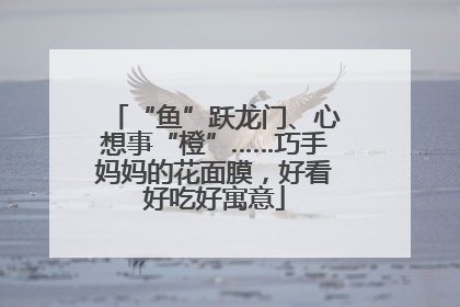 “鱼”跃龙门、心想事“橙”……巧手妈妈的花面膜，好看好吃好寓意