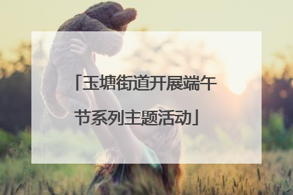 玉塘街道开展端午节系列主题活动