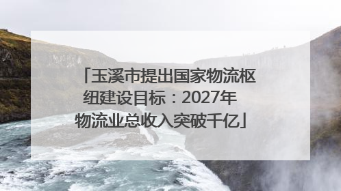 玉溪市提出国家物流枢纽建设目标：2027年物流业总收入突破千亿