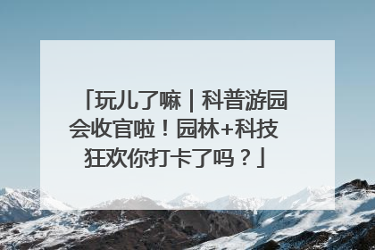 玩儿了嘛｜科普游园会收官啦！园林+科技狂欢你打卡了吗？