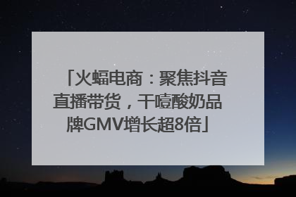 火蝠电商：聚焦抖音直播带货，干噎酸奶品牌GMV增长超8倍