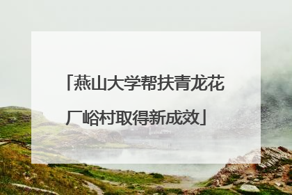燕山大学帮扶青龙花厂峪村取得新成效