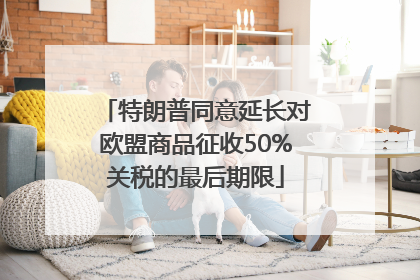 特朗普同意延长对欧盟商品征收50%关税的最后期限