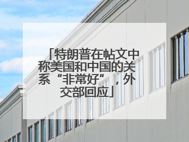 特朗普在帖文中称美国和中国的关系“非常好”，外交部回应