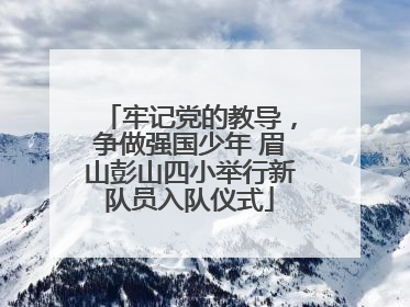 牢记党的教导，争做强国少年 眉山彭山四小举行新队员入队仪式