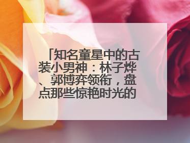知名童星中的古装小男神：林子烨、郭博弈领衔，盘点那些惊艳时光的古装小演员