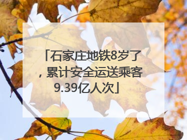 石家庄地铁8岁了，累计安全运送乘客9.39亿人次