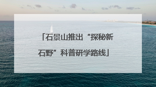 石景山推出“探秘新石野”科普研学路线