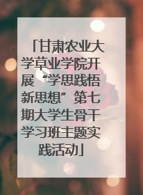 甘肃农业大学草业学院开展“学思践悟新思想”第七期大学生骨干学习班主题实践活动