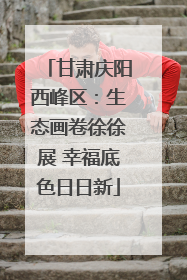 甘肃庆阳西峰区：生态画卷徐徐展 幸福底色日日新
