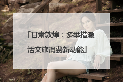甘肃敦煌：多举措激活文旅消费新动能