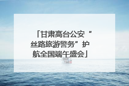 甘肃高台公安“丝路旅游警务”护航全国端午盛会