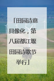 田园诗意具像化，第八届都江堰田园诗歌节举行