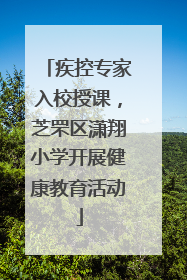 疾控专家入校授课，芝罘区潇翔小学开展健康教育活动