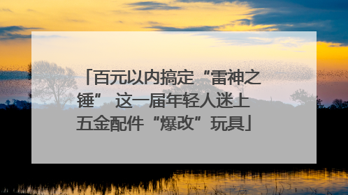 百元以内搞定“雷神之锤” 这一届年轻人迷上五金配件“爆改”玩具