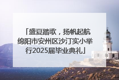 盛夏踏歌，扬帆起航 绵阳市安州区沙汀实小举行2025届毕业典礼