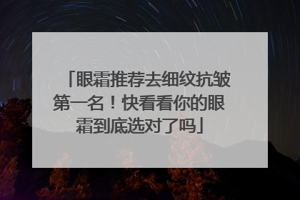 眼霜推荐去细纹抗皱第一名！快看看你的眼霜到底选对了吗