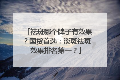 祛斑哪个牌子有效果？国货首选：淡斑祛斑效果排名第一？
