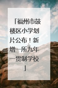 福州市鼓楼区小学划片公布！新增一所九年一贯制学校