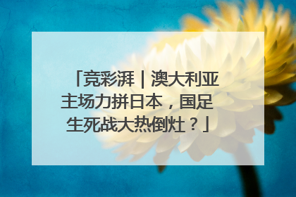 竞彩湃｜澳大利亚主场力拼日本，国足生死战大热倒灶？
