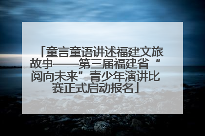 童言童语讲述福建文旅故事——第三届福建省“阅向未来”青少年演讲比赛正式启动报名