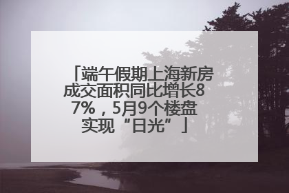 端午假期上海新房成交面积同比增长87%，5月9个楼盘实现“日光”