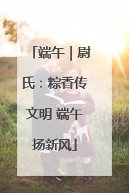 端午｜尉氏：粽香传文明 端午扬新风